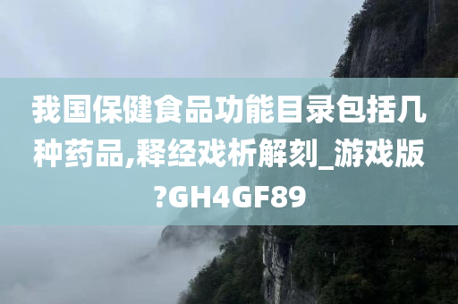 我国保健食品功能目录包括几种药品,释经戏析解刻_游戏版?GH4GF89