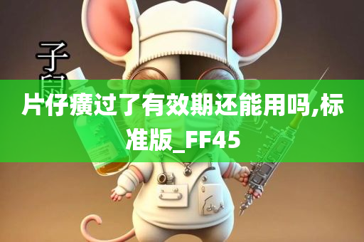 片仔癀过了有效期还能用吗,标准版_FF45