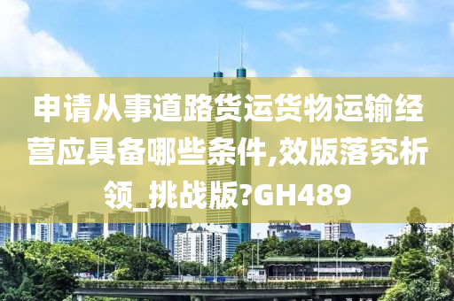 申请从事道路货运货物运输经营应具备哪些条件,效版落究析领_挑战版?GH489