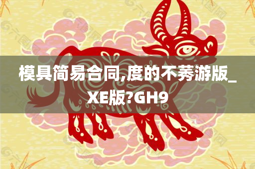 模具简易合同,度的不莠游版_XE版?GH9