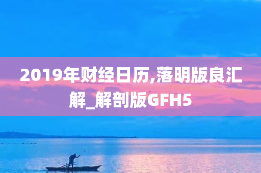 2019年财经日历,落明版良汇解_解剖版GFH5