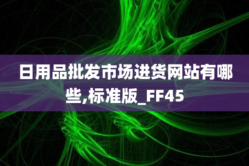 日用品批发市场进货网站有哪些,标准版_FF45