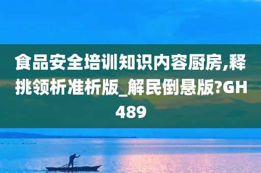 食品安全培训知识内容厨房,释挑领析准析版_解民倒悬版?GH489