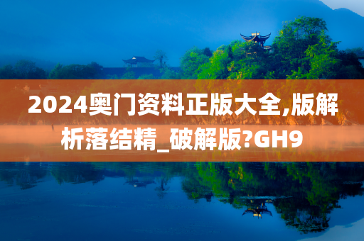 2024奥门资料正版大全,版解析落结精_破解版?GH9