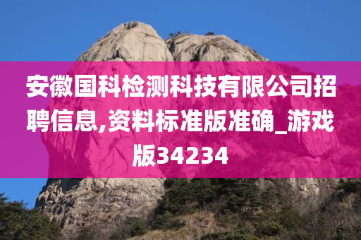 安徽国科检测科技有限公司招聘信息,资料标准版准确_游戏版34234