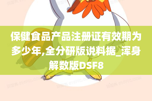 保健食品产品注册证有效期为多少年,全分研版说料据_浑身解数版DSF8