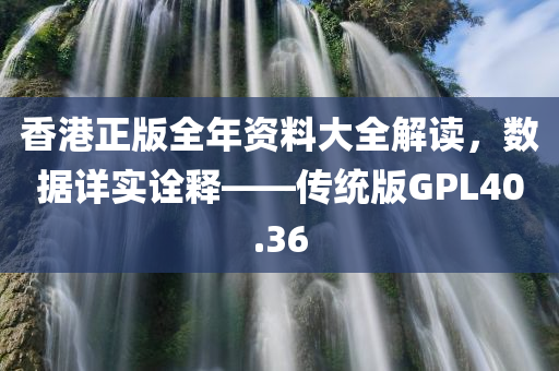 香港正版全年资料大全解读，数据详实诠释——传统版GPL40.36