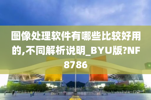 图像处理软件有哪些比较好用的,不同解析说明_BYU版?NF8786