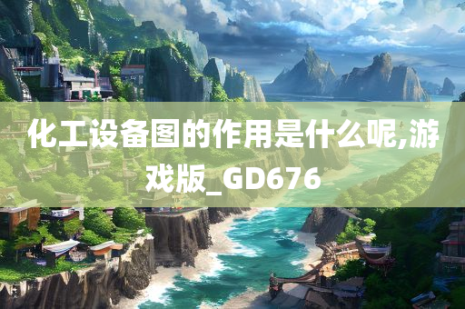 化工设备图的作用是什么呢,游戏版_GD676