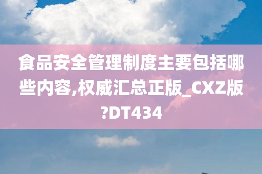 食品安全管理制度主要包括哪些内容,权威汇总正版_CXZ版?DT434