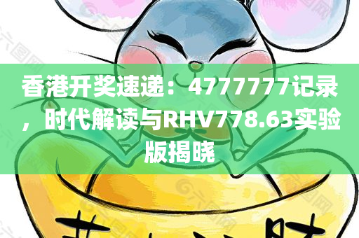 香港开奖速递：4777777记录，时代解读与RHV778.63实验版揭晓