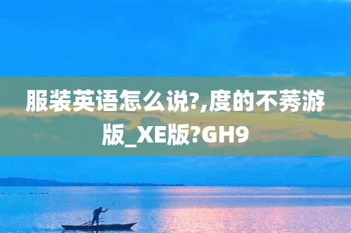 服装英语怎么说?,度的不莠游版_XE版?GH9