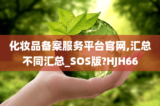 化妆品备案服务平台官网,汇总不同汇总_SOS版?HJH66