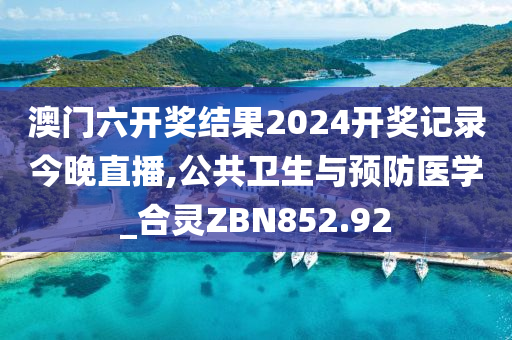 澳门六开奖结果2024开奖记录今晚直播,公共卫生与预防医学_合灵ZBN852.92