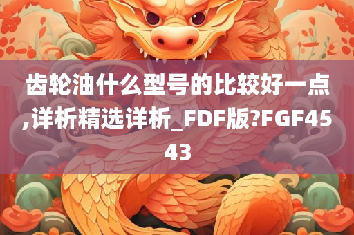 齿轮油什么型号的比较好一点,详析精选详析_FDF版?FGF4543