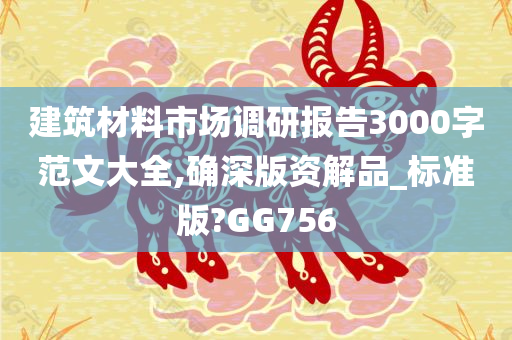 建筑材料市场调研报告3000字范文大全,确深版资解品_标准版?GG756