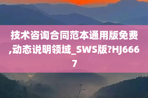 技术咨询合同范本通用版免费,动态说明领域_SWS版?HJ6667