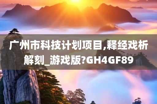 广州市科技计划项目,释经戏析解刻_游戏版?GH4GF89