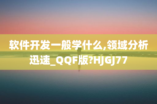 软件开发一般学什么,领域分析迅速_QQF版?HJGJ77