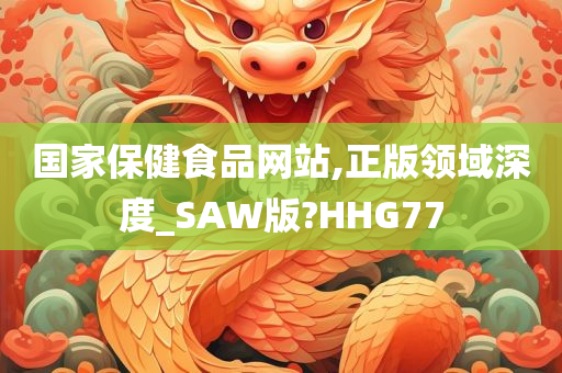 国家保健食品网站,正版领域深度_SAW版?HHG77