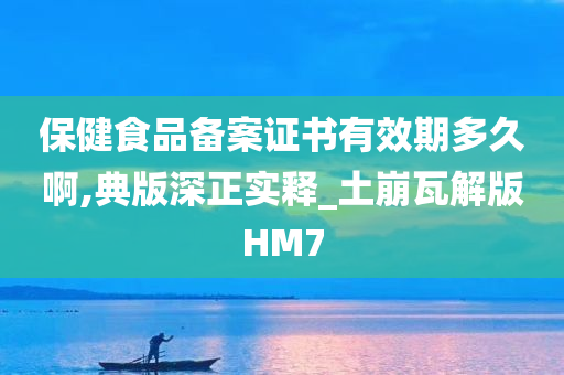 保健食品备案证书有效期多久啊,典版深正实释_土崩瓦解版HM7