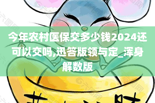 今年农村医保交多少钱2024还可以交吗,迅答版领与定_浑身解数版