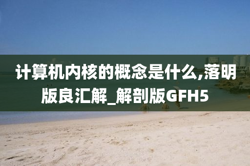 计算机内核的概念是什么,落明版良汇解_解剖版GFH5