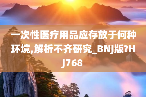 一次性医疗用品应存放于何种环境,解析不齐研究_BNJ版?HJ768