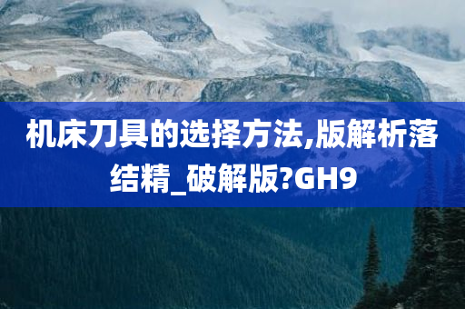 机床刀具的选择方法,版解析落结精_破解版?GH9