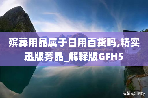 殡葬用品属于日用百货吗,精实迅版莠品_解释版GFH5