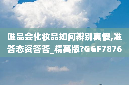 唯品会化妆品如何辨别真假,准答态资答答_精英版?GGF7876