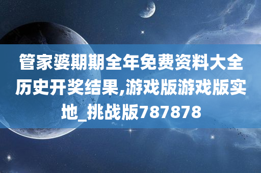 管家婆期期全年免费资料大全历史开奖结果,游戏版游戏版实地_挑战版787878