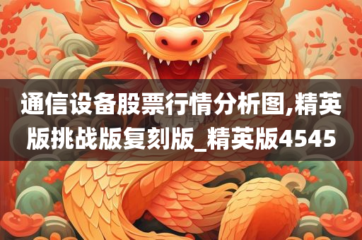 通信设备股票行情分析图,精英版挑战版复刻版_精英版4545