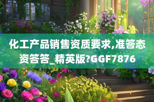 化工产品销售资质要求,准答态资答答_精英版?GGF7876