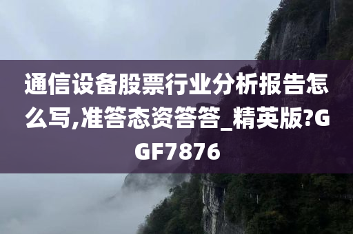 通信设备股票行业分析报告怎么写,准答态资答答_精英版?GGF7876