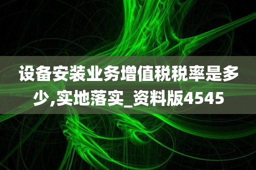 设备安装业务增值税税率是多少,实地落实_资料版4545