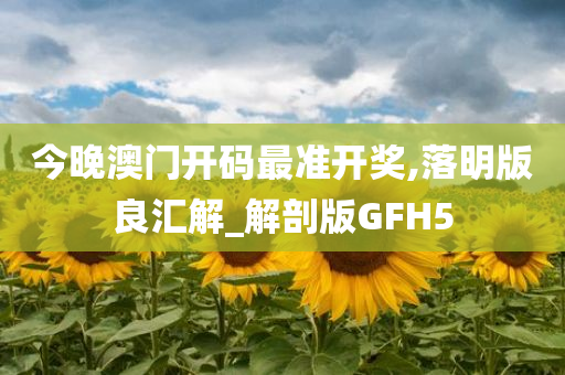 今晚澳门开码最准开奖,落明版良汇解_解剖版GFH5