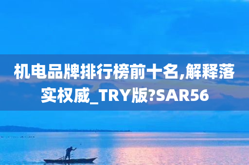 机电品牌排行榜前十名,解释落实权威_TRY版?SAR56