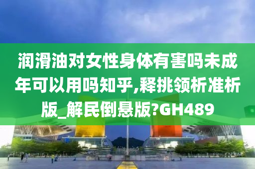 润滑油对女性身体有害吗未成年可以用吗知乎,释挑领析准析版_解民倒悬版?GH489