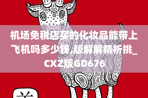 机场免税店买的化妆品能带上飞机吗多少钱,版解解精析挑_CXZ版GD676