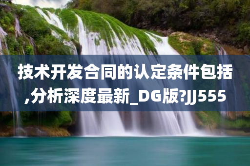 技术开发合同的认定条件包括,分析深度最新_DG版?JJ555