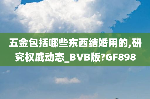 五金包括哪些东西结婚用的,研究权威动态_BVB版?GF898