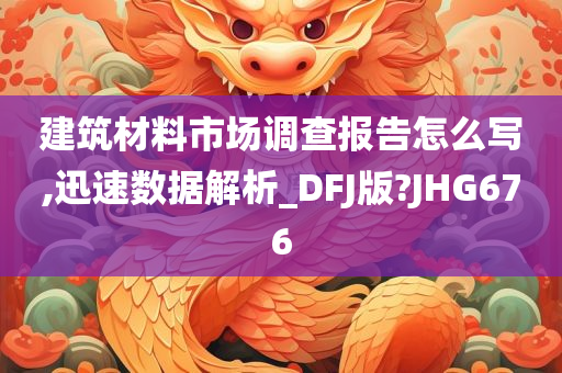 建筑材料市场调查报告怎么写,迅速数据解析_DFJ版?JHG676