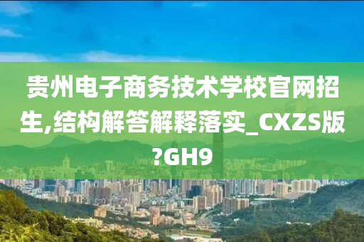 贵州电子商务技术学校官网招生,结构解答解释落实_CXZS版?GH9