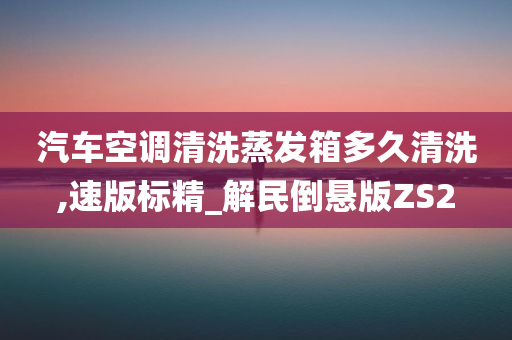 汽车空调清洗蒸发箱多久清洗,速版标精_解民倒悬版ZS2