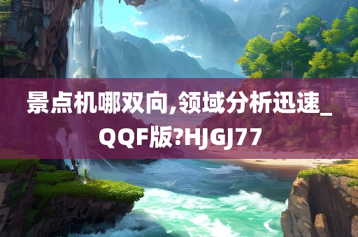 景点机哪双向,领域分析迅速_QQF版?HJGJ77