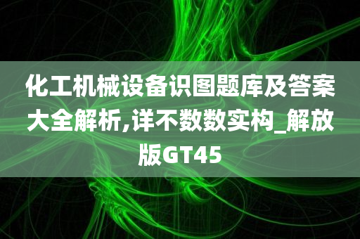 化工机械设备识图题库及答案大全解析,详不数数实构_解放版GT45