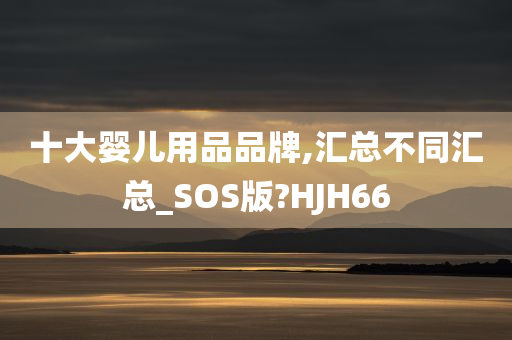 十大婴儿用品品牌,汇总不同汇总_SOS版?HJH66