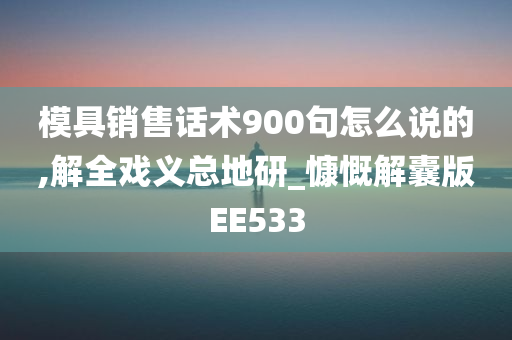 模具销售话术900句怎么说的,解全戏义总地研_慷慨解囊版EE533