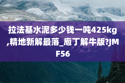 拉法基水泥多少钱一吨425kg,精地新解最落_庖丁解牛版?JMF56